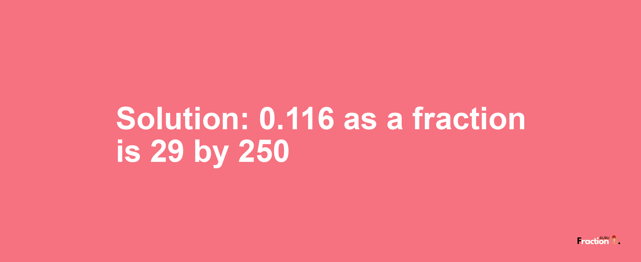 Solution:0.116 as a fraction is 29/250